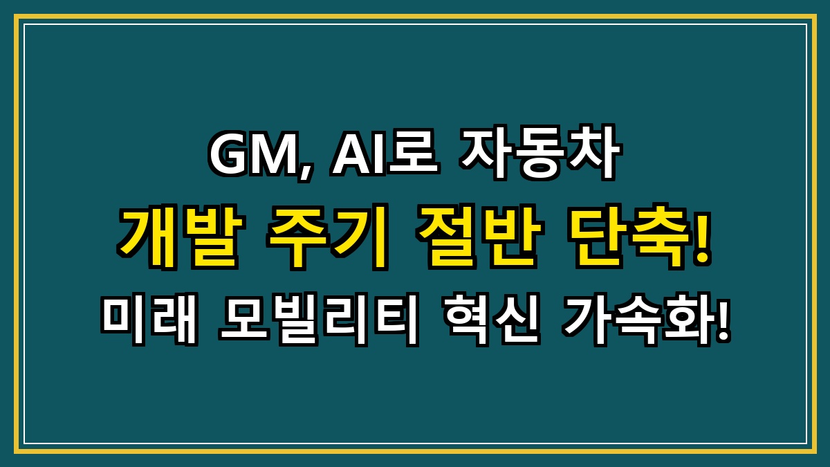 GM, AI로 자동차 개발 주기 절반 단축! 미래 모빌리티 혁신 가속화!