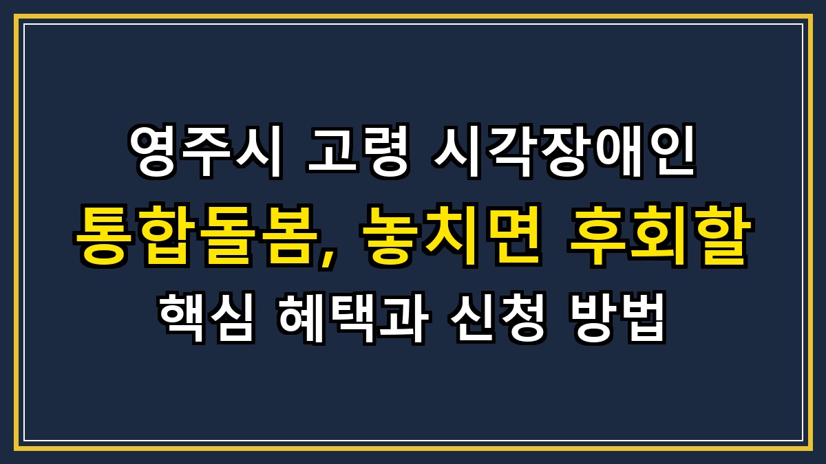 영주시 고령 시각장애인 통합돌봄, 놓치면 후회할 핵심 혜택과 신청 방법