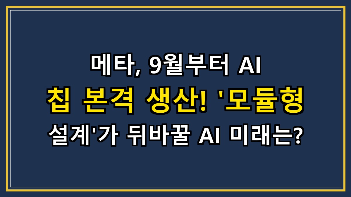 메타, 9월부터 AI 칩 본격 생산! '모듈형 설계'가 뒤바꿀 AI 미래는?