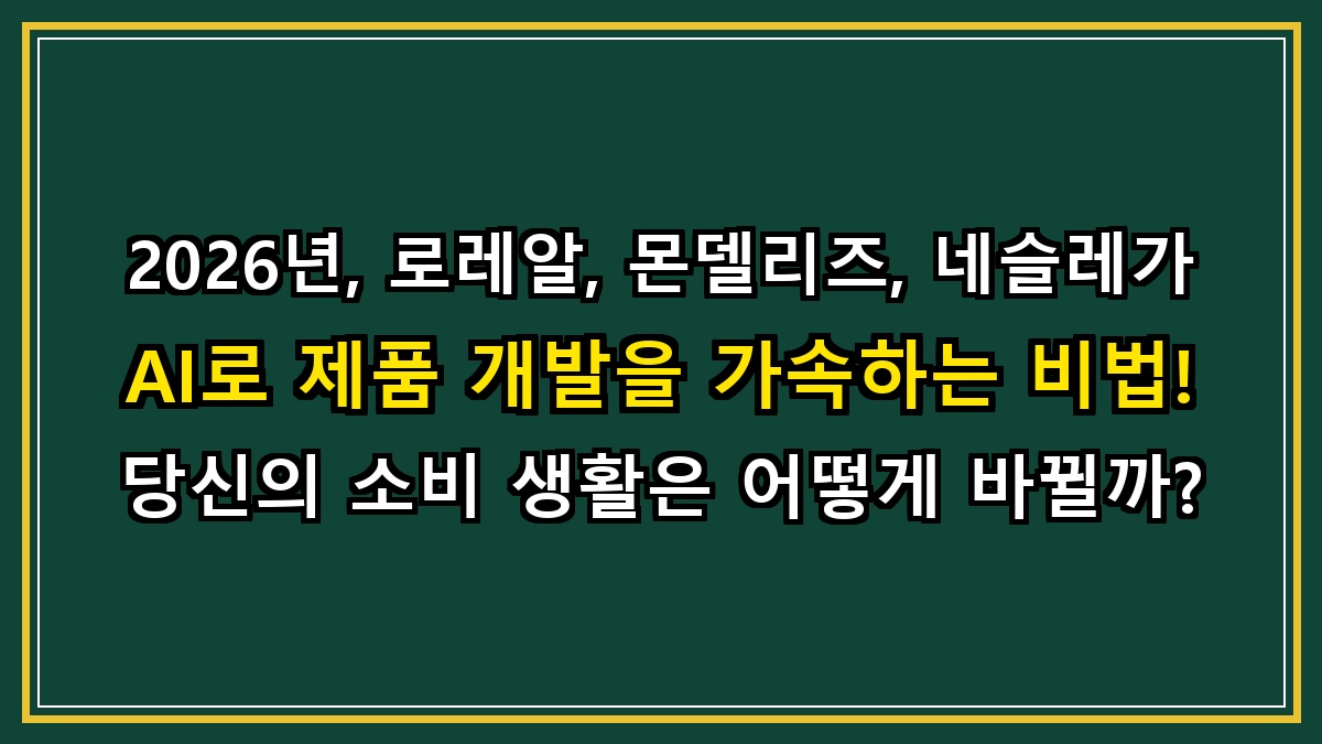 2026년, 로레알, 몬델리즈, 네슬레가 AI로 제품 개발을 가속하는 비법! 당신의 소비 생활은 어떻게 바뀔까?