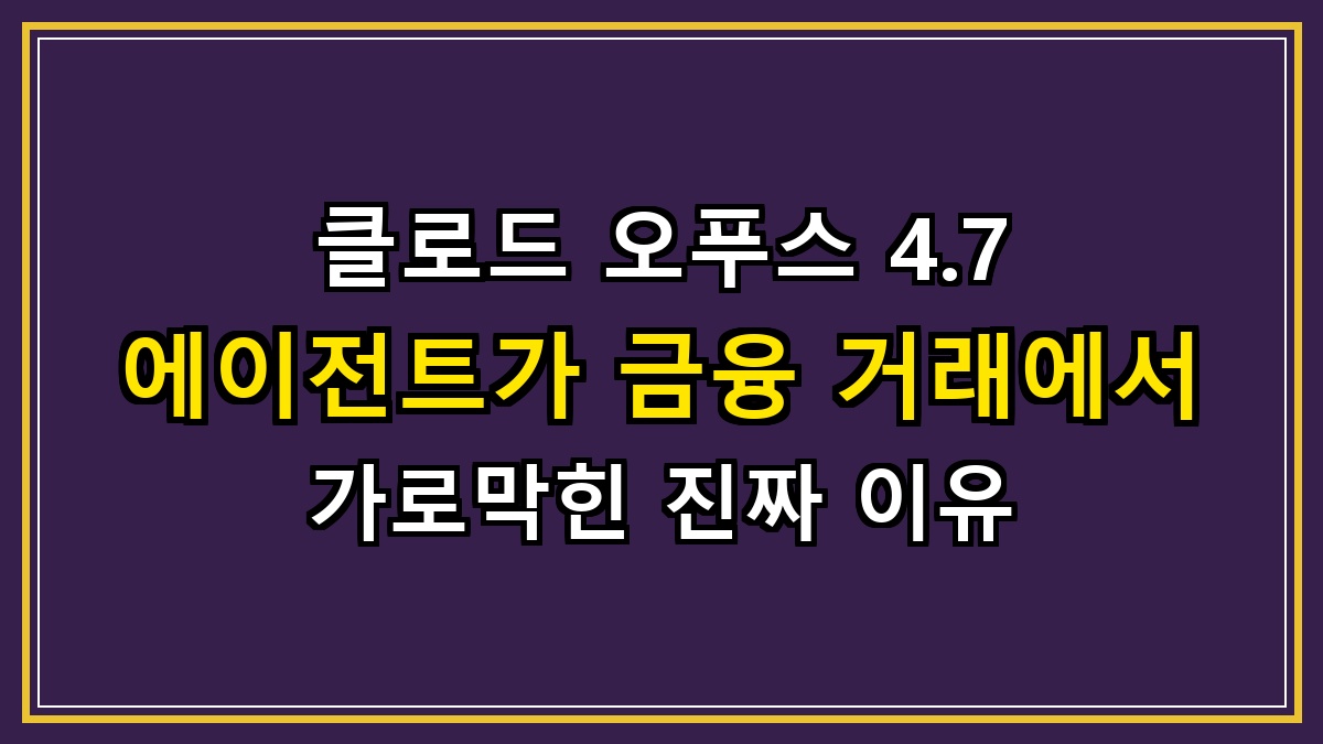 클로드 오푸스 4.7 에이전트가 금융 거래에서 가로막힌 진짜 이유