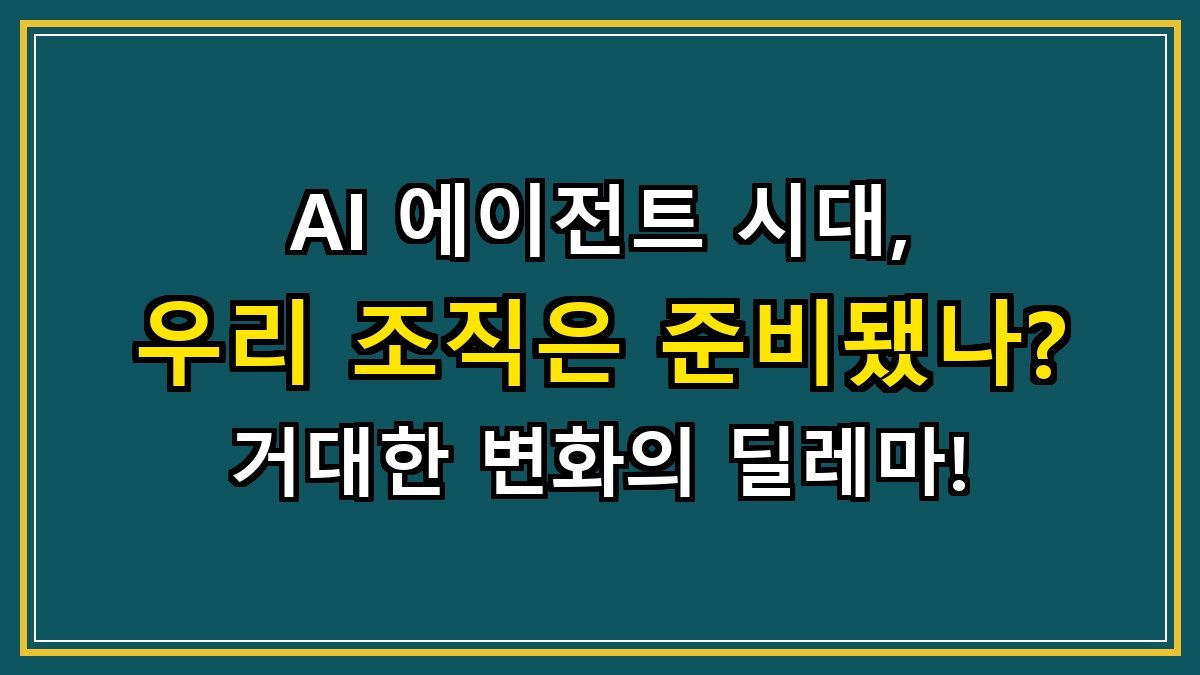 AI 에이전트 시대, 우리 조직은 준비됐나? 거대한 변화의 딜레마!