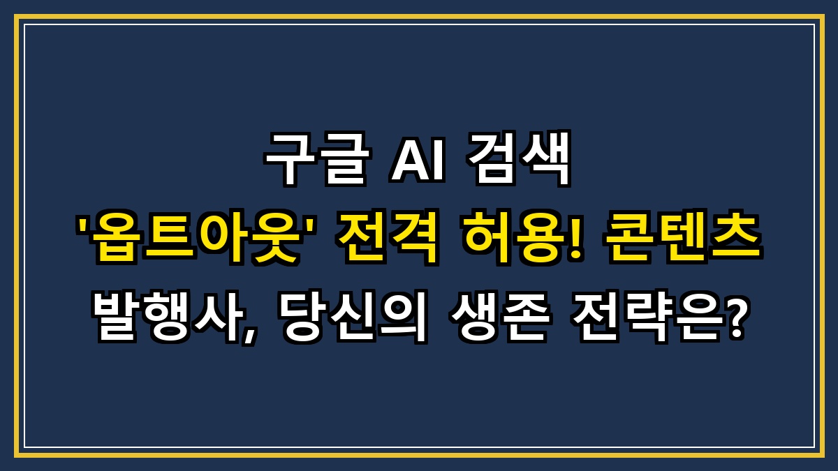 구글 AI 검색 '옵트아웃' 전격 허용! 콘텐츠 발행사, 당신의 생존 전략은?