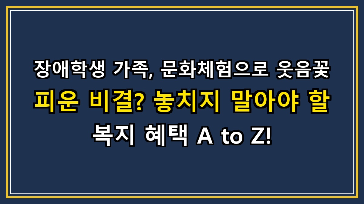 장애학생 가족, 문화체험으로 웃음꽃 피운 비결? 놓치지 말아야 할 복지 혜택 A to Z!