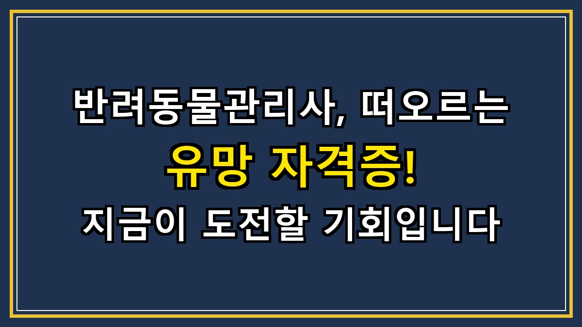 반려동물관리사, 떠오르는 유망 자격증! 지금이 도전할 기회입니다