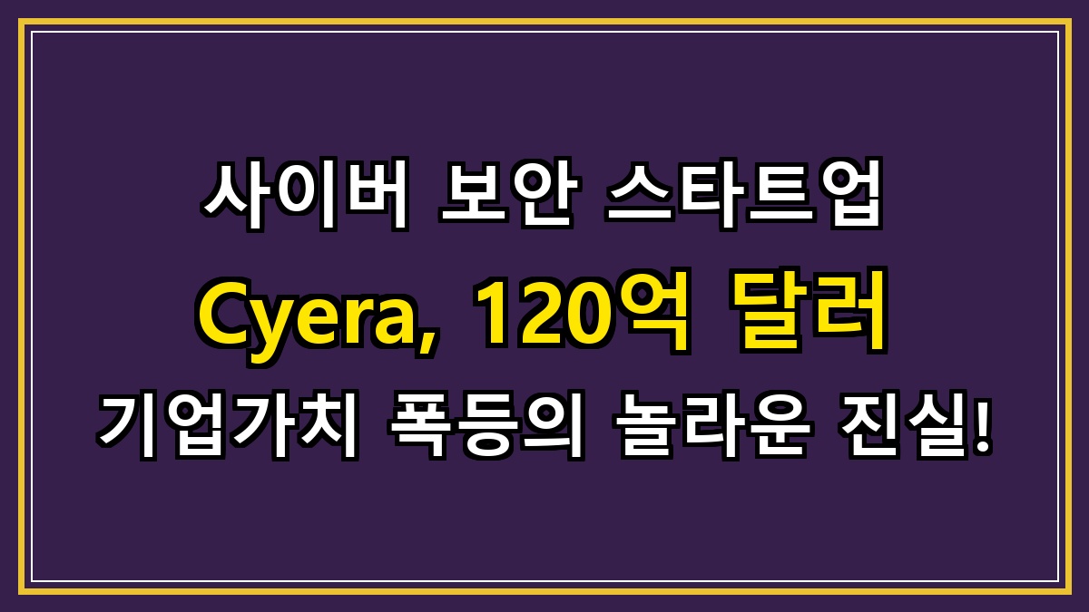 사이버 보안 스타트업 Cyera, 120억 달러 기업가치 폭등의 놀라운 진실!