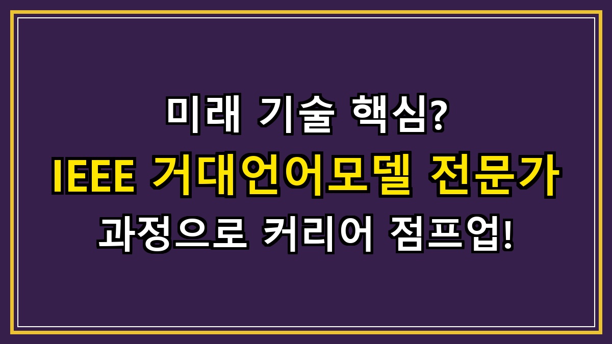 미래 기술 핵심? IEEE 거대언어모델(LLM) 전문가 과정으로 커리어 점프업!