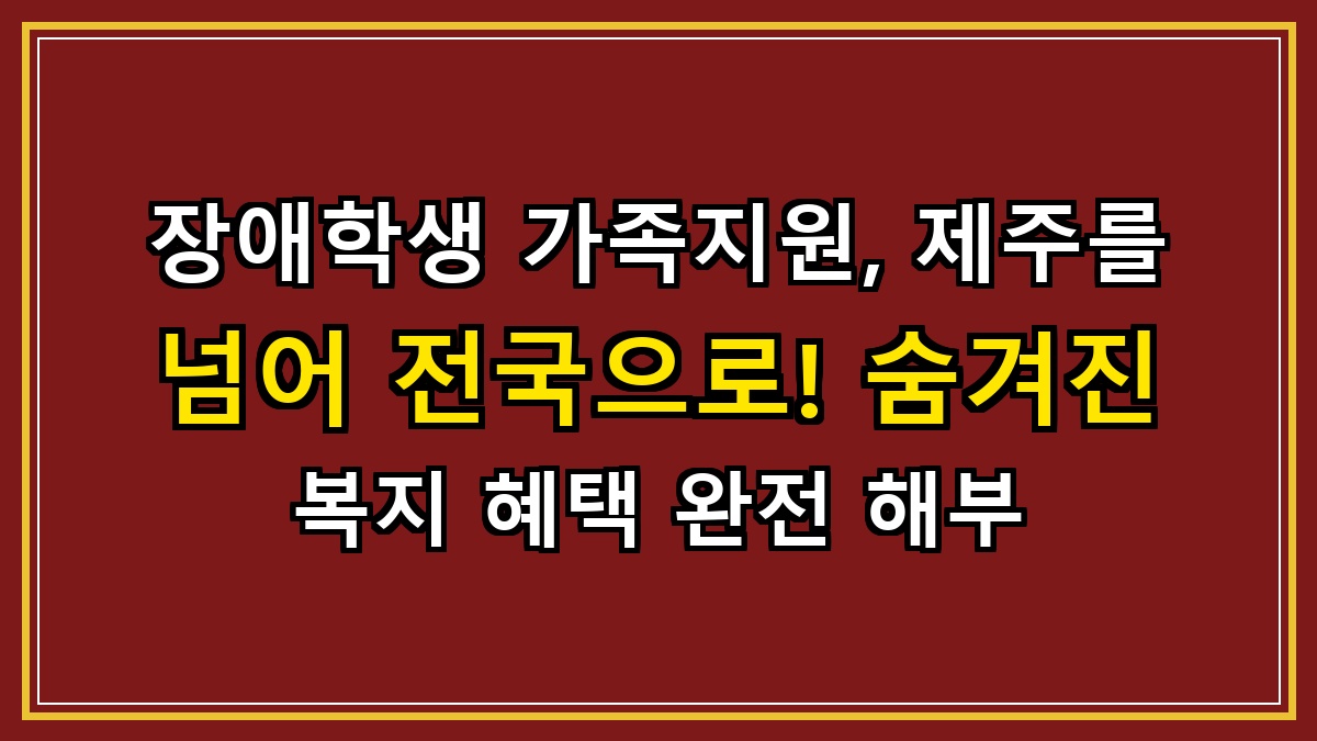 장애학생 가족지원, 제주를 넘어 전국으로! 숨겨진 복지 혜택 완전 해부