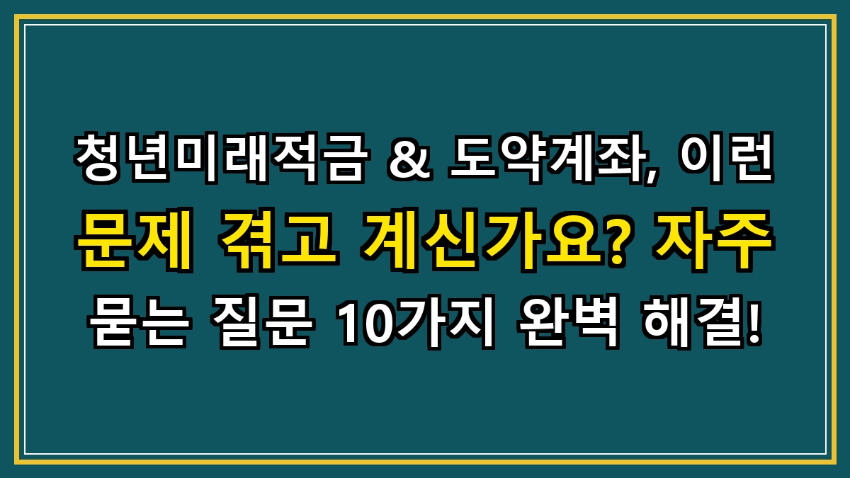 청년미래적금 & 도약계좌, 이런 문제 겪고 계신가요? 자주 묻는 질문 10가지 완벽 해결!
