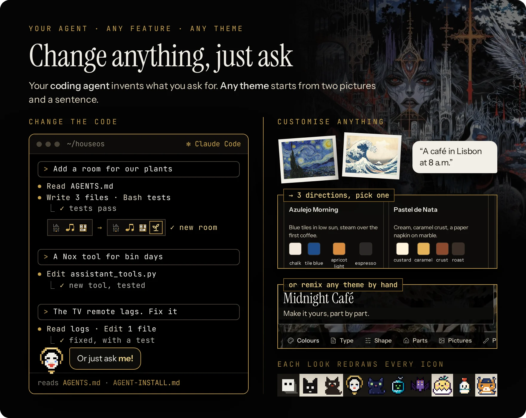Change anything, just ask: your coding agent changes the code (a new room, a Nox tool, a fix); a theme from plain words or pictures, three directions, pick one; remix any theme by hand; every icon redrawn in each look.
