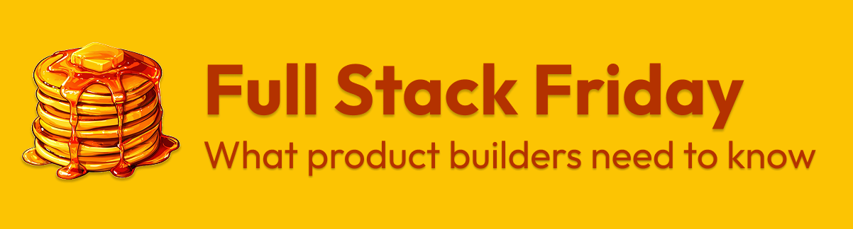 Full Stack Friday — What product builders need to know