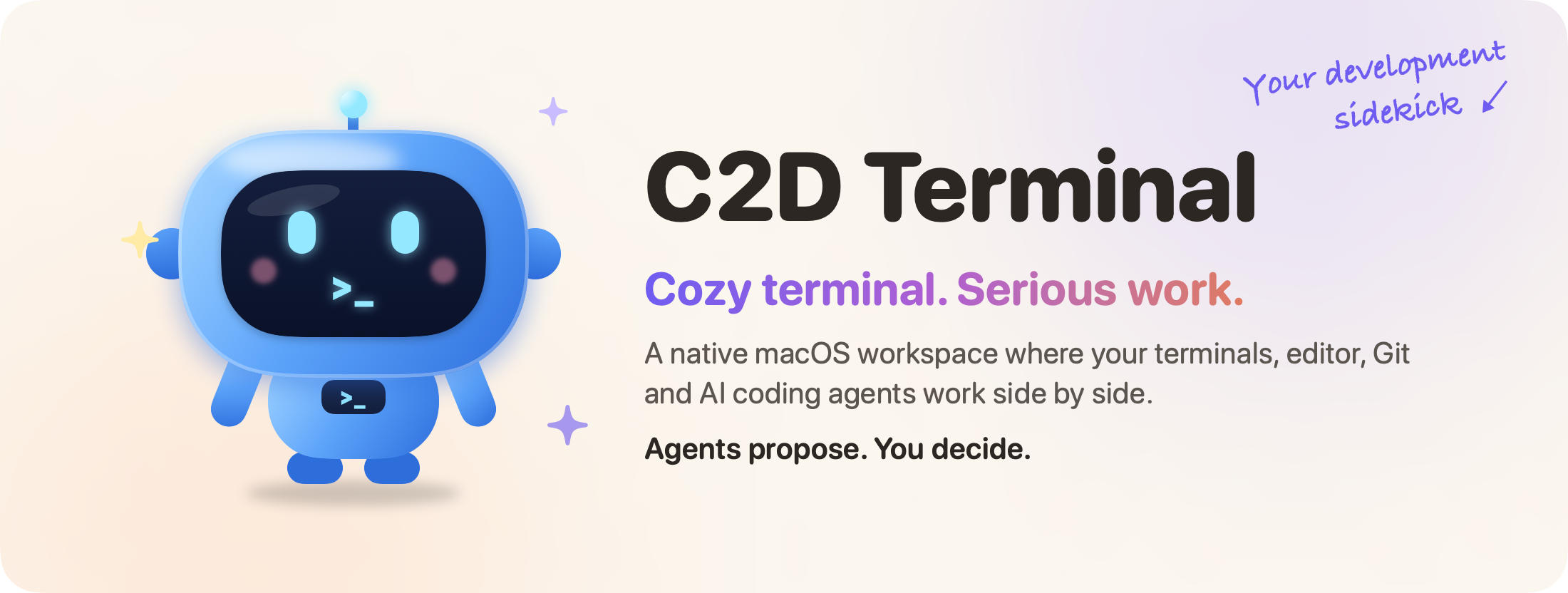 C2D Terminal. Cozy terminal. Serious work. A native macOS workspace where your terminals, editor, Git and AI coding agents work side by side. Agents propose. You decide.