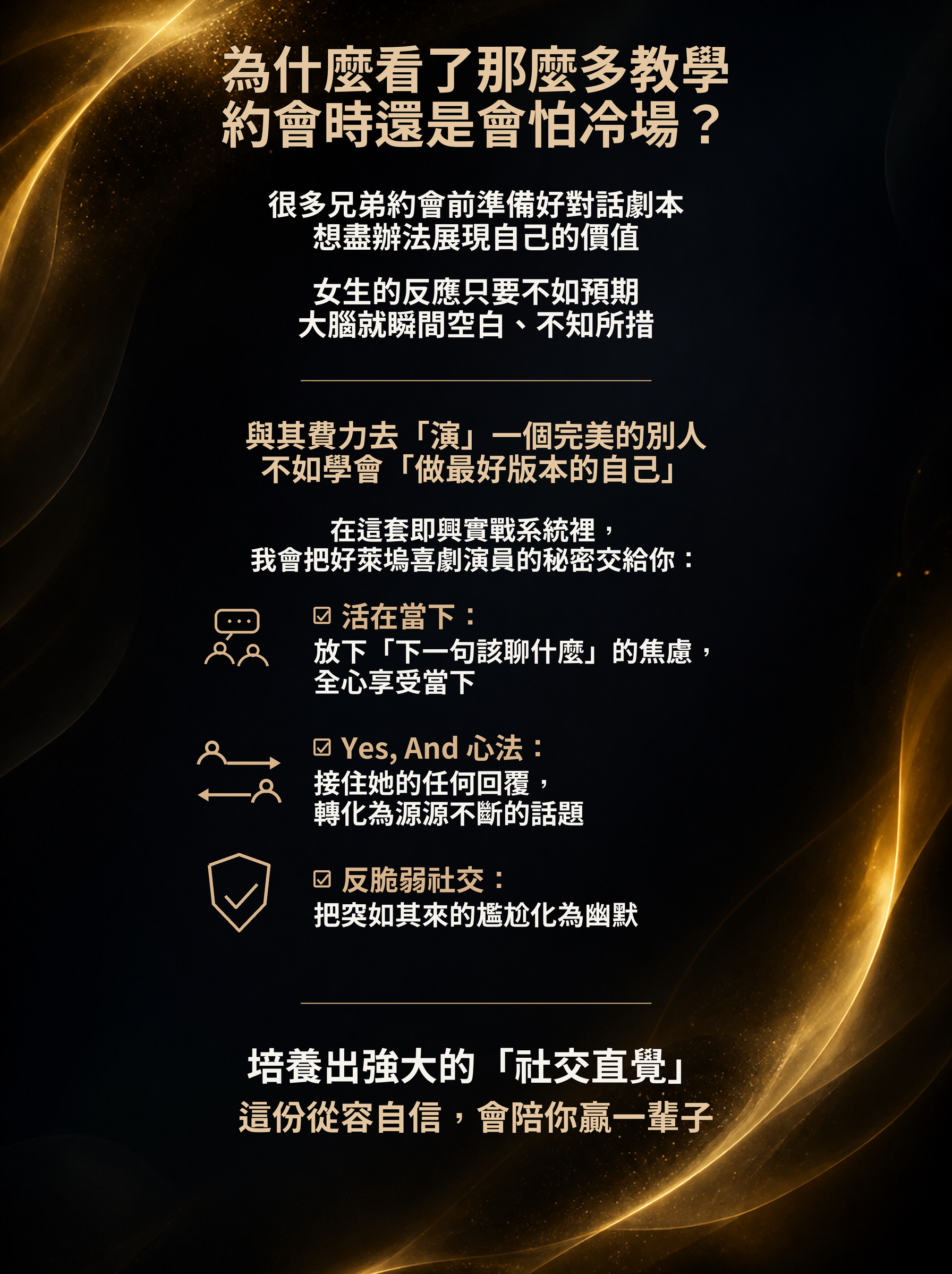 為什麼看了那麼多教學，約會時還是會怕冷場？即興實戰系統三大心法：活在當下放下下一句該聊什麼的焦慮、Yes And 心法接住她的任何回覆、反脆弱社交把尷尬化為幽默，培養強大的社交直覺