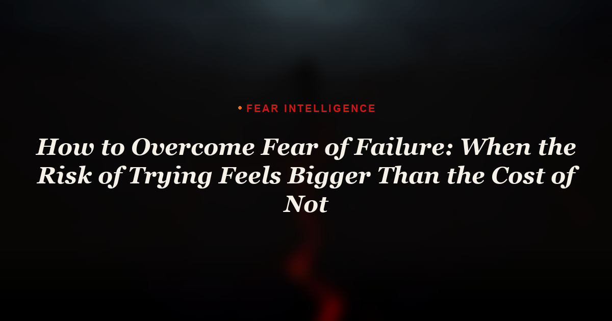 How to Overcome Fear of Failure: When the Risk of Trying Feels Bigger Than the Cost of Not
