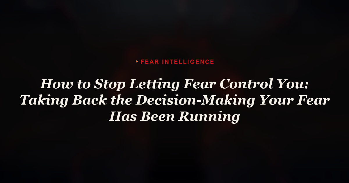How to Stop Letting Fear Control You: Taking Back the Decision-Making Your Fear Has Been Running