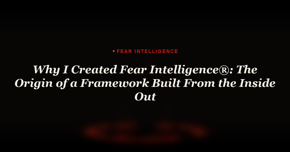 Why I Created Fear Intelligence: The Origin of a Framework Built From the Inside Out