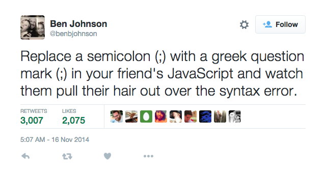 Tweet by Ben Johnson @benbjohnson: "Replace a semicolon (;) with a greek question mark (;) in your friend's JavaScript and watch them pull their hair out over the syntax error."