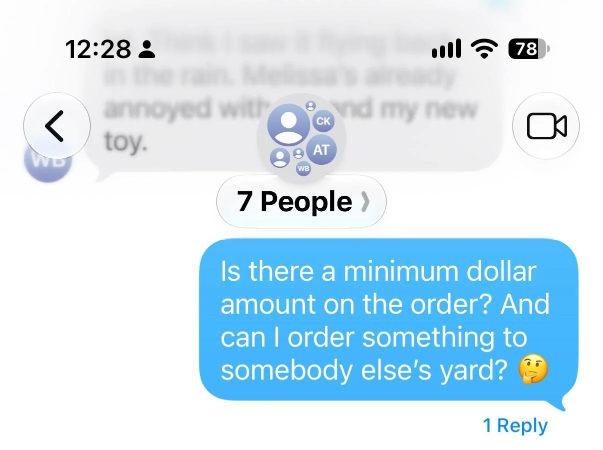 Group chat with 7 people: “Is there a minimum amount on the order? And can I order something to somebody else’s yard?”