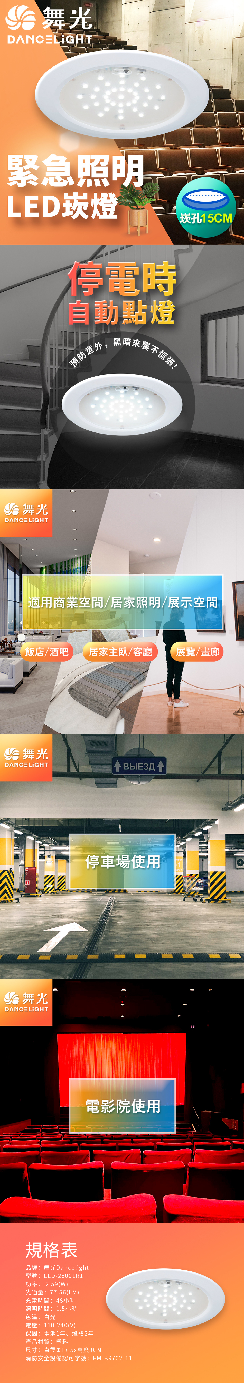 光DANCELIGHT緊急照明LED崁燈停電時自動點燈預防意外,黑暗來襲不慌張崁孔15CM 舞光DANCELIGHT適用商業空間居家照明/展示空間飯店/酒吧 居家主臥/客廳 展覽/畫廊 舞光DANCELIGHT 舞光DANCELIGHTВЫЕЗД ВЫЕЗД停車場使用 4電影院使用規格表品牌:舞光Dancelight型號:LED-28001R1功率: 2.59()光通量:77.56(LM)充電時間:48小時照明時間:1.5小時色溫:白光電壓:110-240(V)保固:電池1年、燈體2年產品材質:塑料尺寸:直徑17.5x高度3CM消防安全設備認可字號:EM-B9702-11