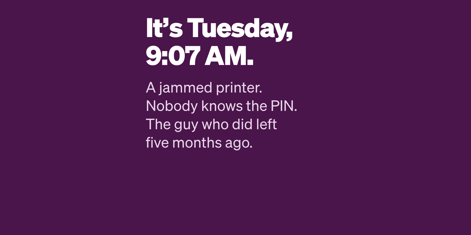 Itโs Tuesday, 9:07 AM. After the weekend you had, the printer is jammed and nobody knows the PIN. You ask your agent in your own words; it answers back, runs one search, and finds the PIN Dave posted in #facilities five months ago that nobody read. Tape it to the printer.