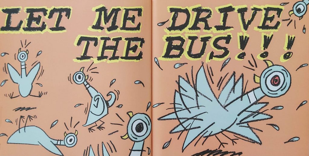 'LET ME DRIVE THE BUS' says the pidgeon in the book, 'Don't Let the Pigeon Drive the Bus' by Mo Willems