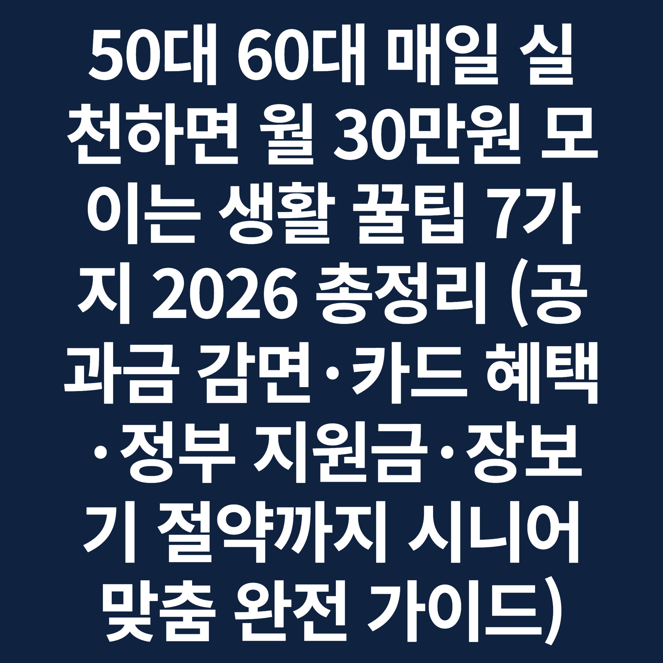 50대 60대 매일 실천하면 월 30만원 모이는 생활 꿀팁 7가지 2026 총정리 (공과금 감면·카드 혜택·정부 지원금·장보기 절약까지 시니어 맞춤 완전 가이드)