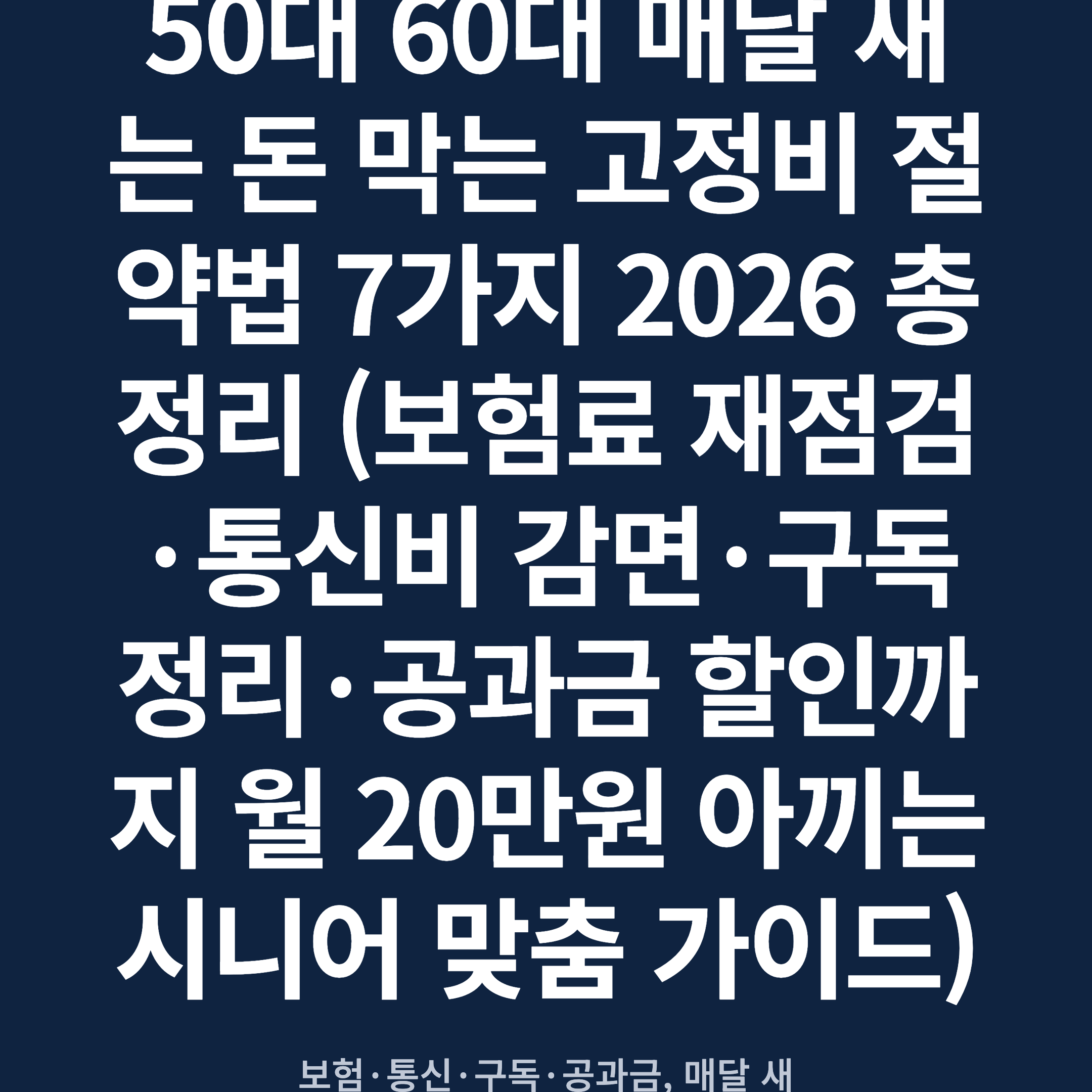 50대 60대 매달 새는 돈 막는 고정비 절약법 7가지 2026 총정리 (보험료 재점검·통신비 감면·구독 정리·공과금 할인까지 월 20만원 아끼는 시니어 맞춤 가이드)