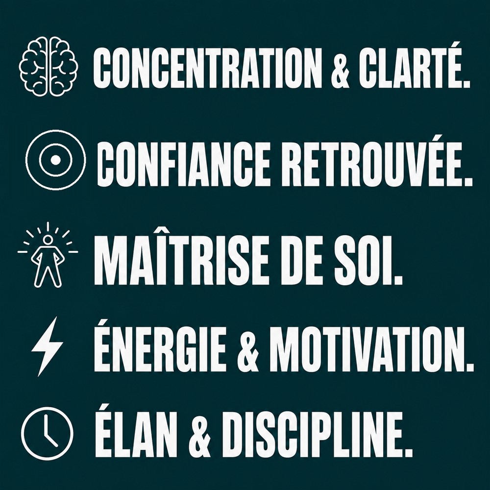 Concentration et clarté, confiance retrouvée, maîtrise de soi, énergie et motivation, élan et discipline