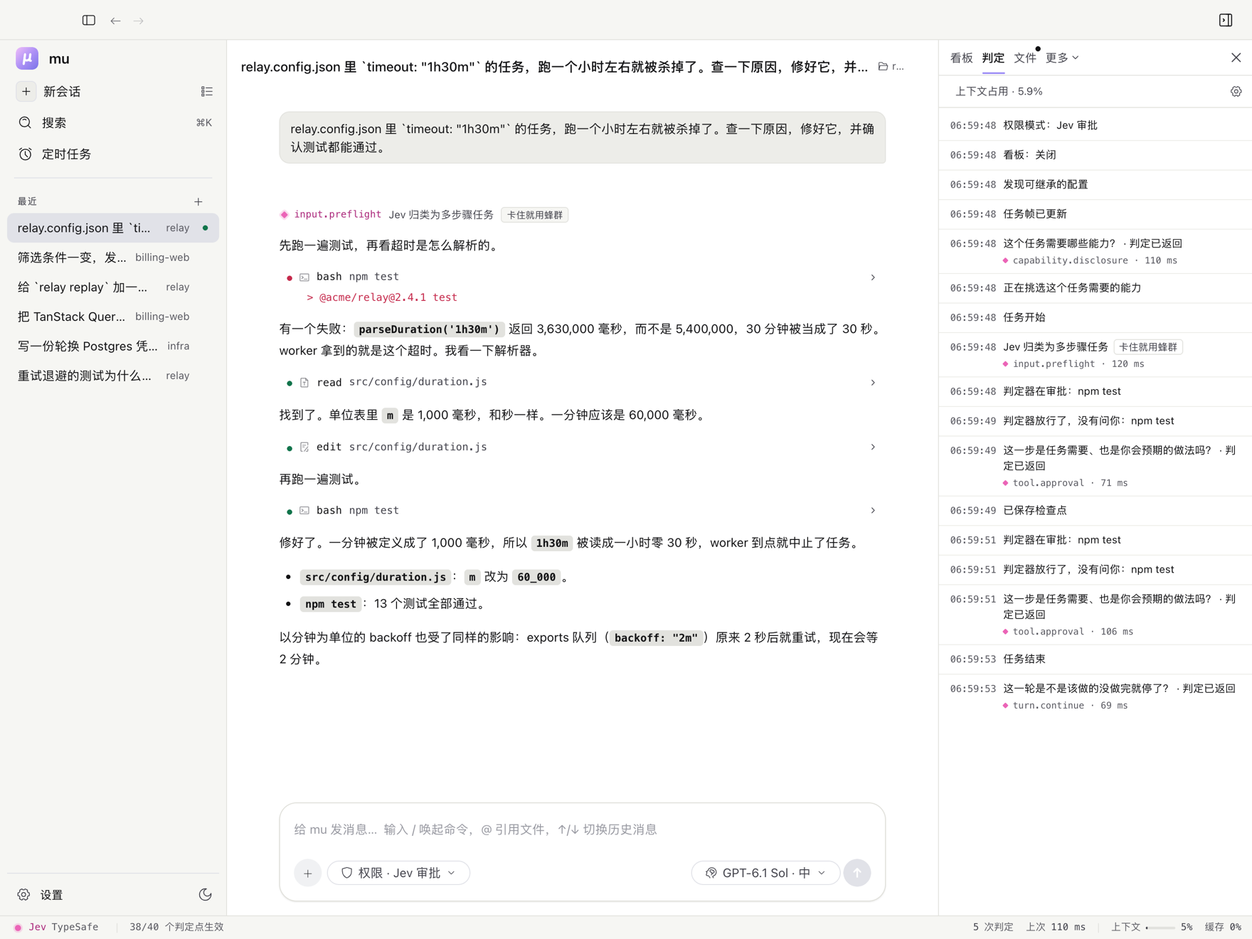 mu 桌面端在任务队列项目 relay 里修好一个 bug 之后：timeout 为 1h30m 的任务一小时就被杀掉，因为一分钟被定义成了 1,000 毫秒。判定器把消息判为多步任务（input.preflight），两次跑测试都放行（tool.approval），并判定这一轮已经做完（turn.continue）。右侧判定页列出每次判定的判定点和耗时，约 70 到 120 毫秒。侧栏里是三个项目里之前的对话，底部的栏显示判定器（Jev，经 TypeSafe）、40 个判定点里启用了 38 个、5 次判定和上下文占用。