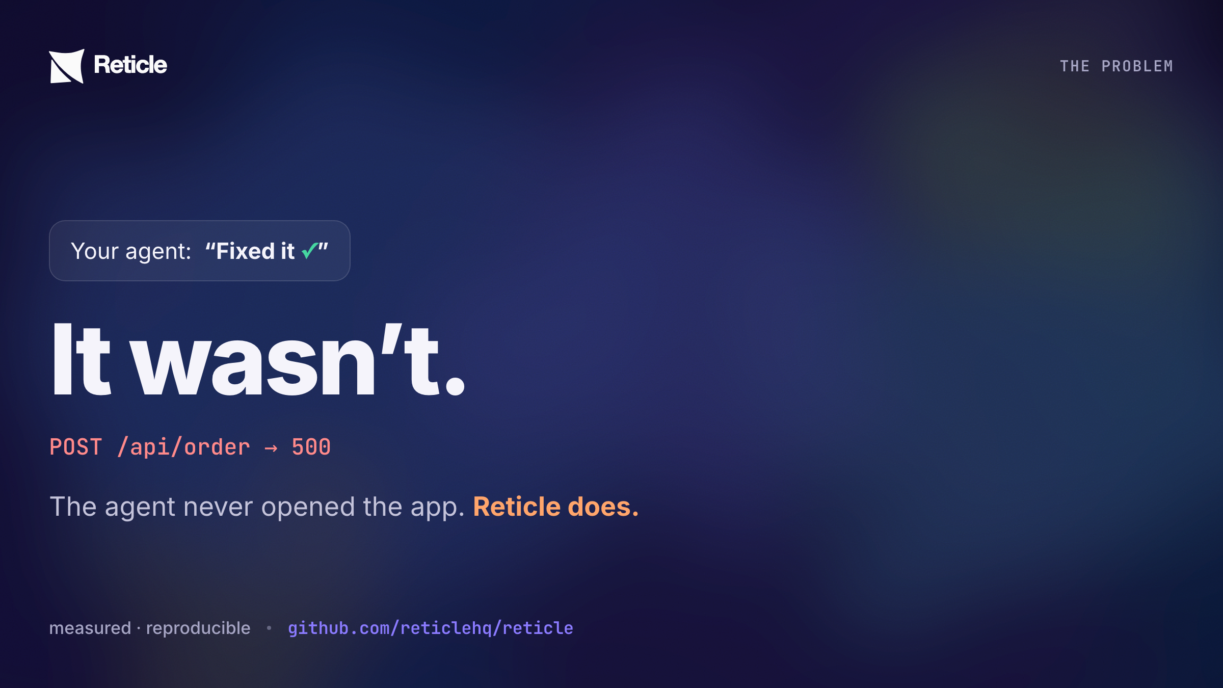 Your agent says 'Fixed it.' It wasn't — POST /api/order returned 500. The agent never opened the app; Reticle does.