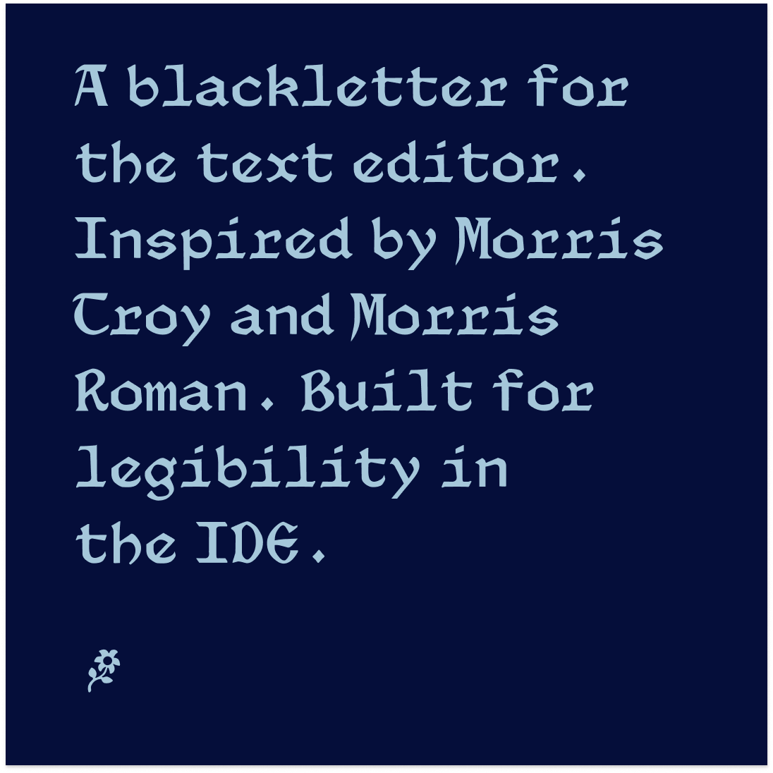"A blackletter for the text editor. Inspired by Morris Troy and Morris Roman. Built for legibility in the IDE."