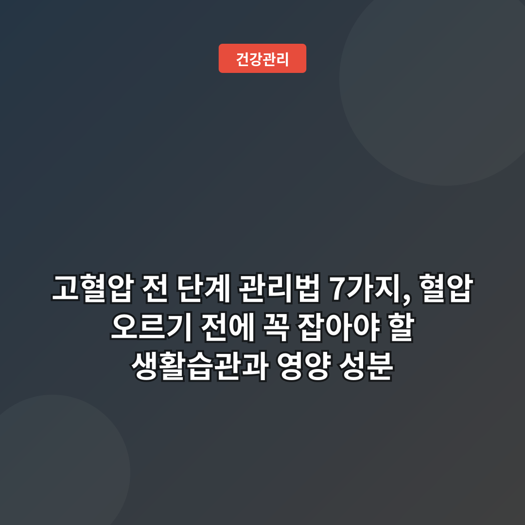 고혈압 전 단계 관리법 7가지, 혈압 오르기 전에 꼭 잡아야 할 생활습관과 영양 성분