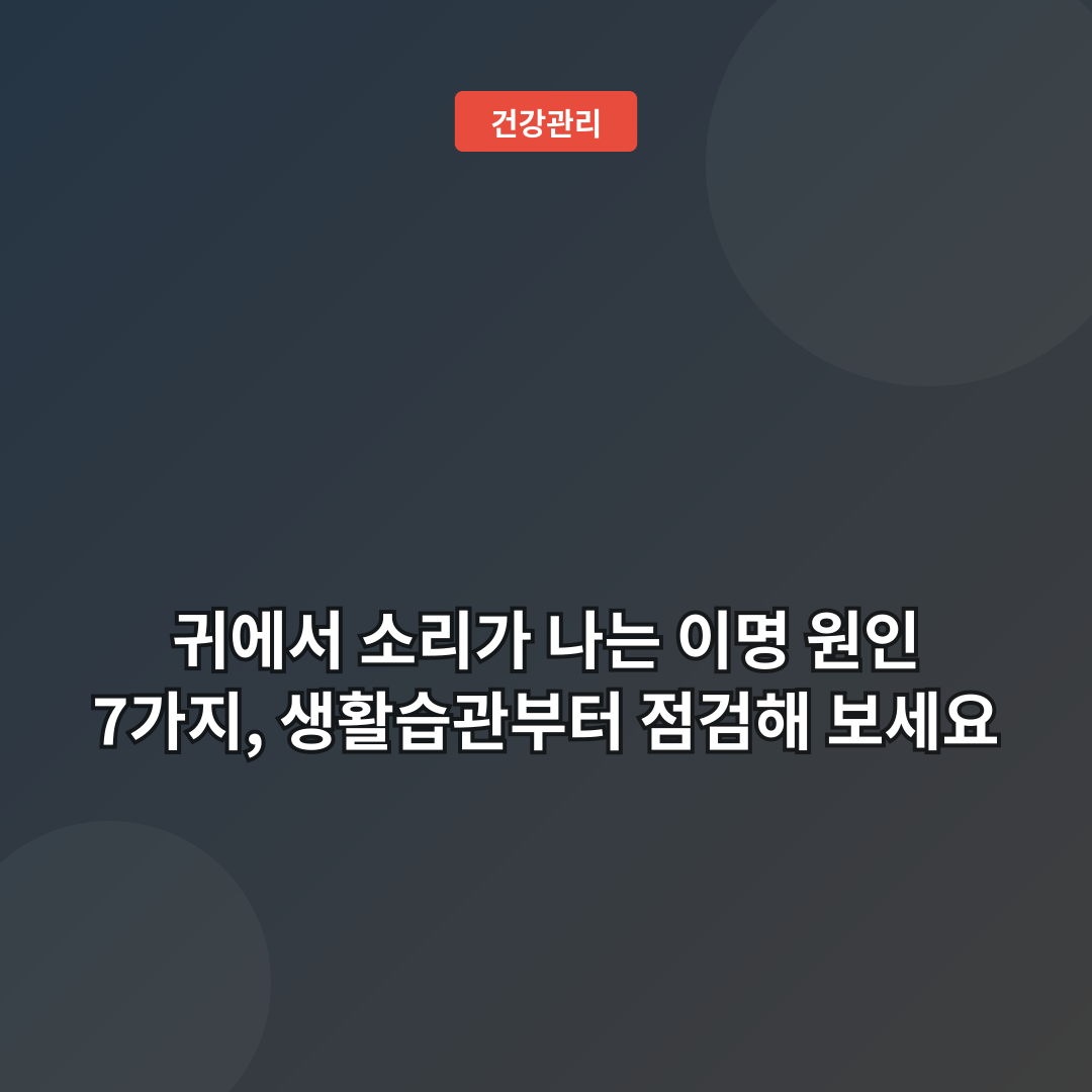 귀에서 소리가 나는 이명 원인 7가지, 생활습관부터 점검해 보세요