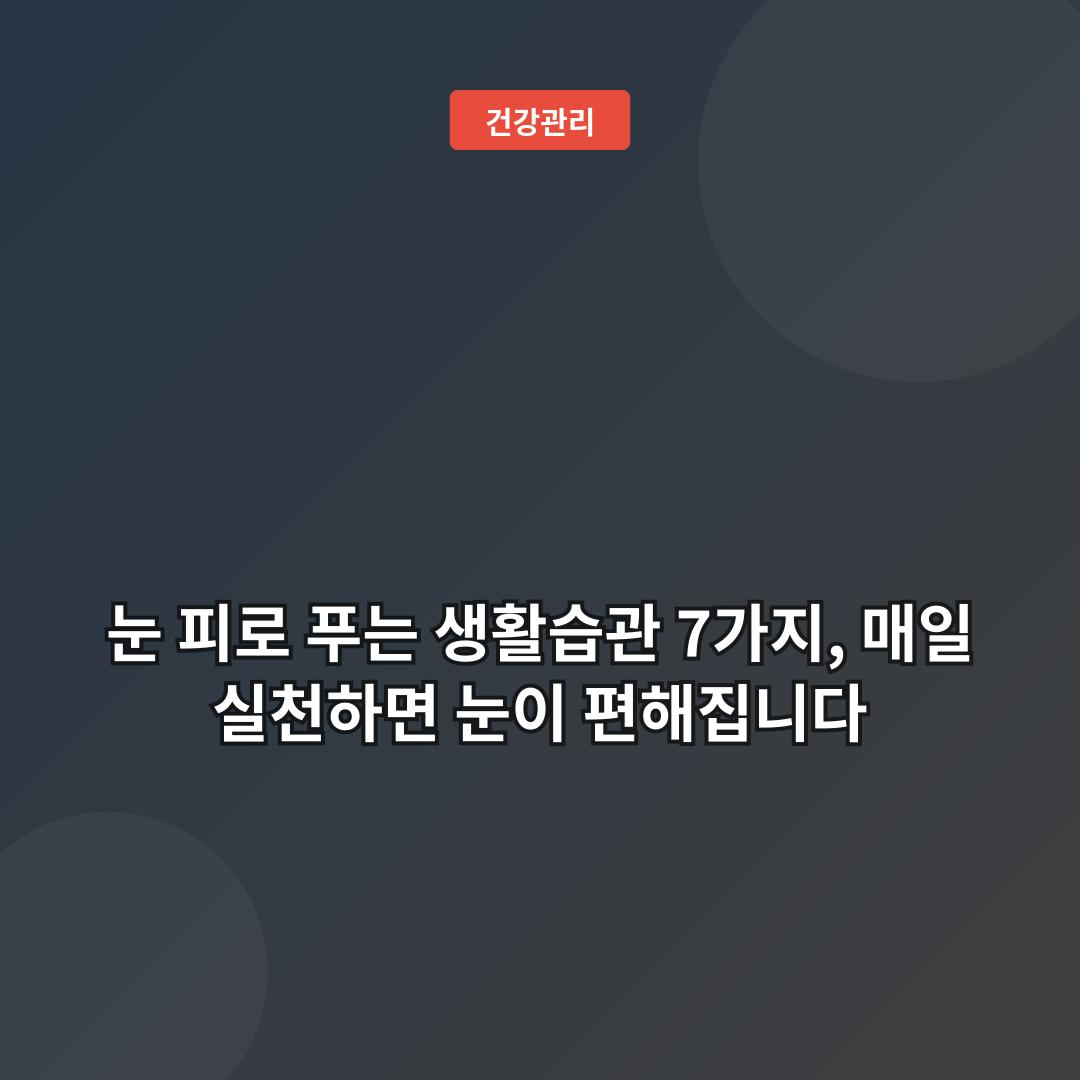 눈 피로 푸는 생활습관 7가지, 매일 실천하면 눈이 편해집니다