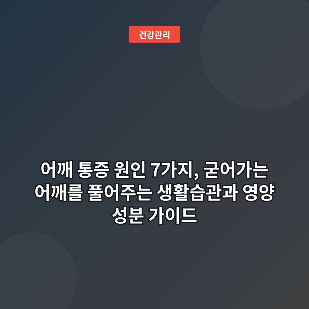 어깨 통증 원인 7가지, 굳어가는 어깨를 풀어주는 생활습관과 영양 성분 가이드