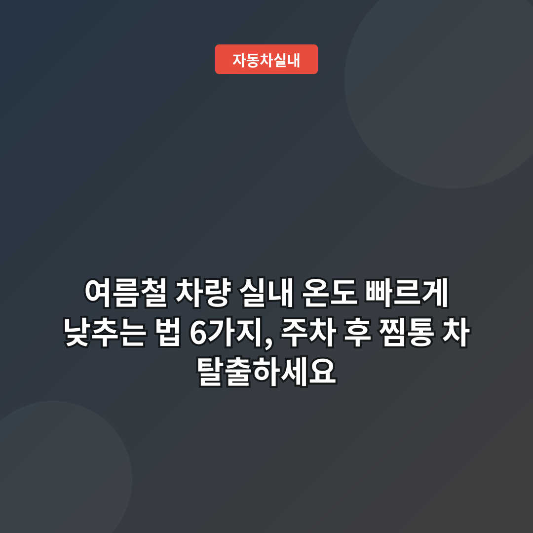 여름철 차량 실내 온도 빠르게 낮추는 법 6가지, 주차 후 찜통 차 탈출하세요