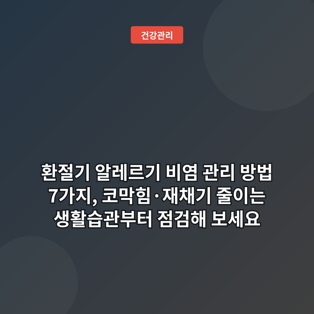 환절기 알레르기 비염 관리 방법 7가지, 코막힘·재채기 줄이는 생활습관부터 점검해 보세요