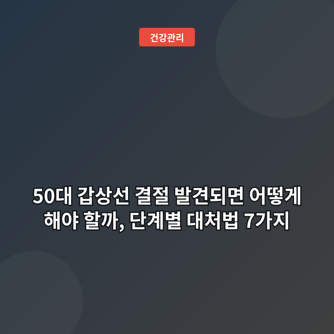 50대 갑상선 결절 발견되면 어떻게 해야 할까, 단계별 대처법 7가지