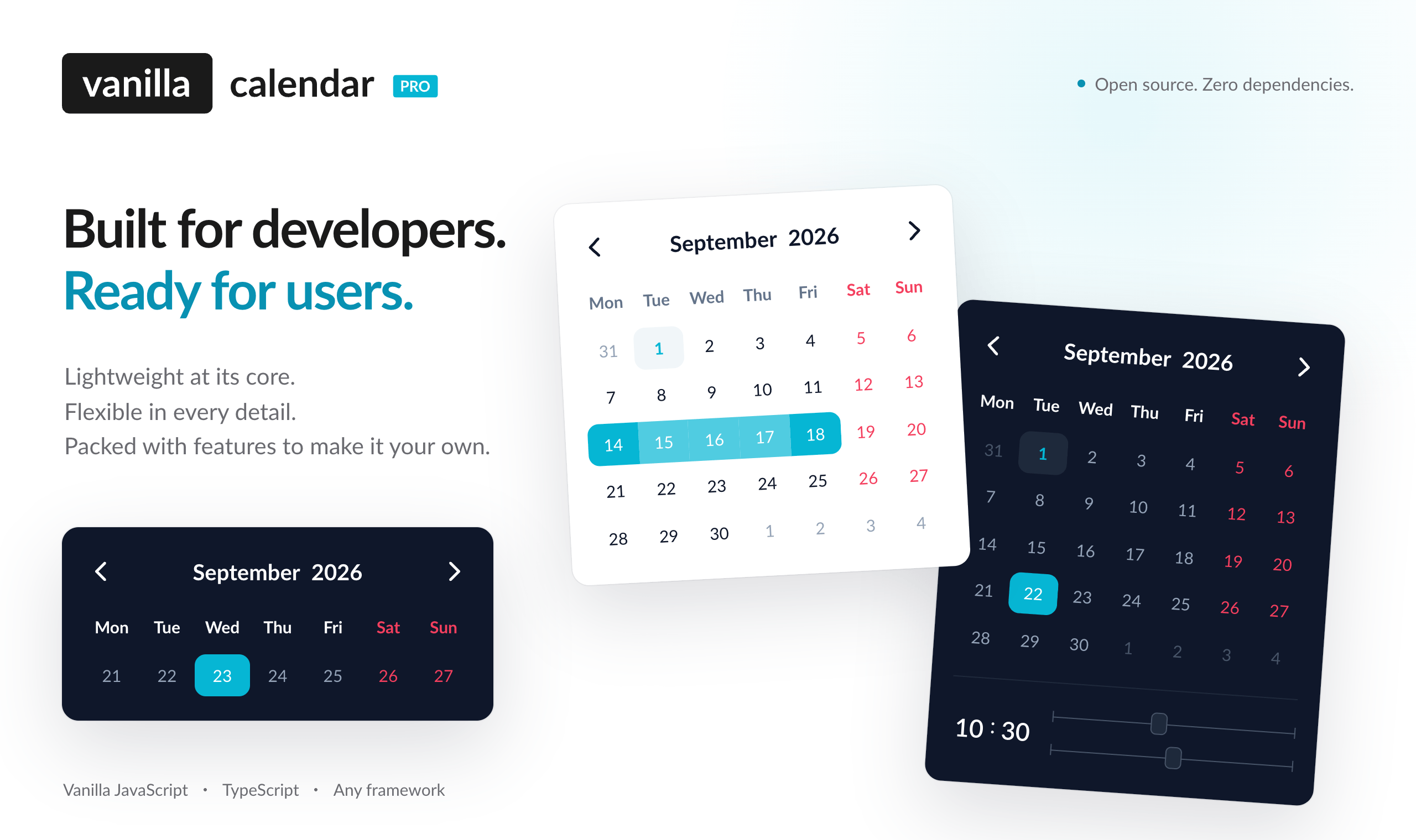 Vanilla Calendar Pro. Built for developers. Ready for users. Lightweight at its core. Flexible in every detail. Packed with features to make it your own. Date range, time and week views in the built-in light and dark themes.