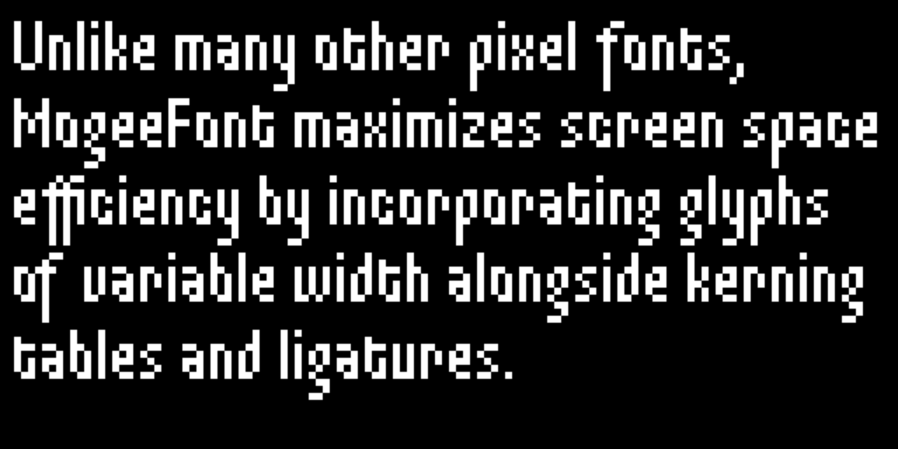 Unlike many other pixel fonts, MogeeFont maximizes screen space efficiency by incorporating glyphs of variable width alongside kerning tables and ligatures.