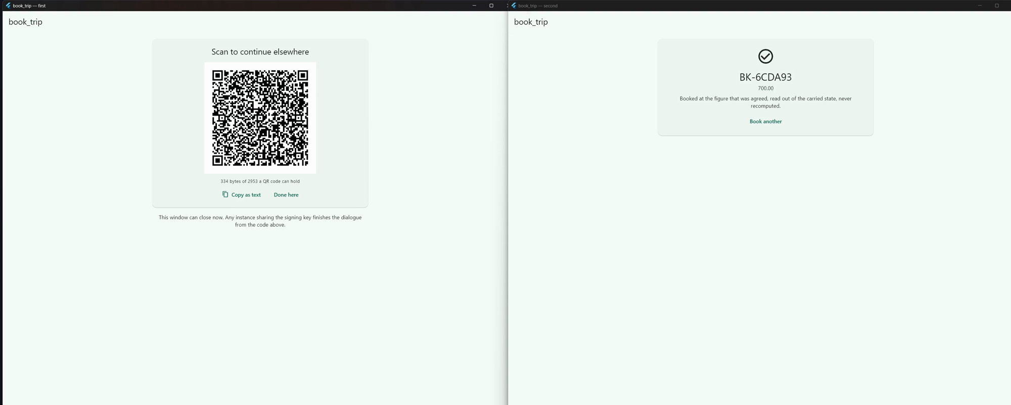 Two windows of the Flutter client, side by side. The left one shows a QR code under "Scan to continue elsewhere", captioned "334 bytes of 2953 a QR code can hold", and below it: "This window can close now. Any instance sharing the signing key finishes the dialogue from the code above." The right one, which read that code off the left one's screen, shows the finished booking: BK-6CDA93, 700.00, "Booked at the figure that was agreed, read out of the carried state, never recomputed.